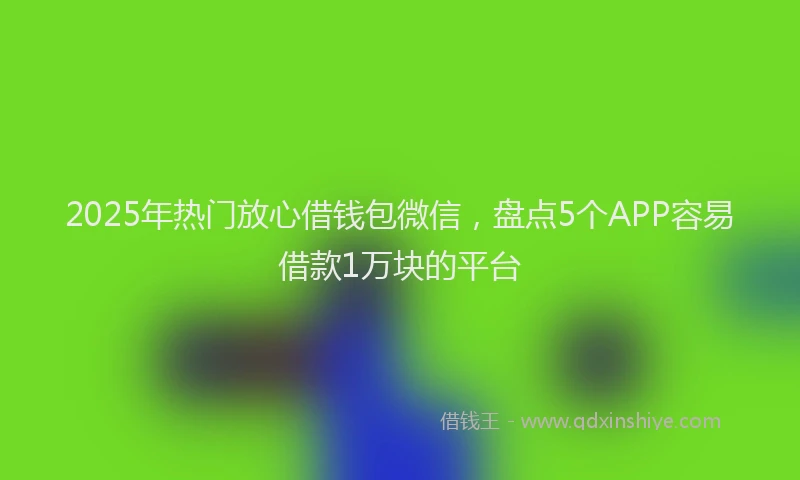 2025年热门放心借钱包微信，盘点5个APP容易借款1万块的平台
