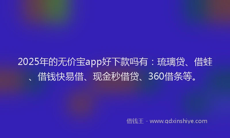 2025年的无价宝app好下款吗有：琉璃贷、借蛙、借钱快易借、现金秒借贷、360借条等。