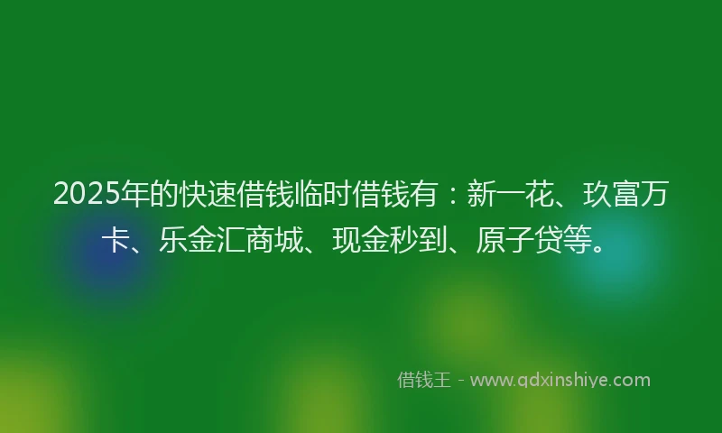 2025年的快速借钱临时借钱有：新一花、玖富万卡、乐金汇商城、现金秒到、原子贷等。
