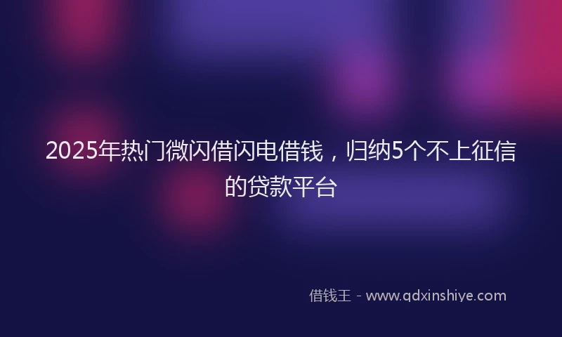 2025年热门微闪借闪电借钱，归纳5个不上征信的贷款平台