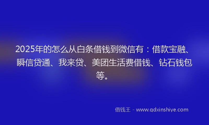 2025年的怎么从白条借钱到微信有：借款宝融、瞬信贷通、我来贷、美团生活费借钱、钻石钱包等。