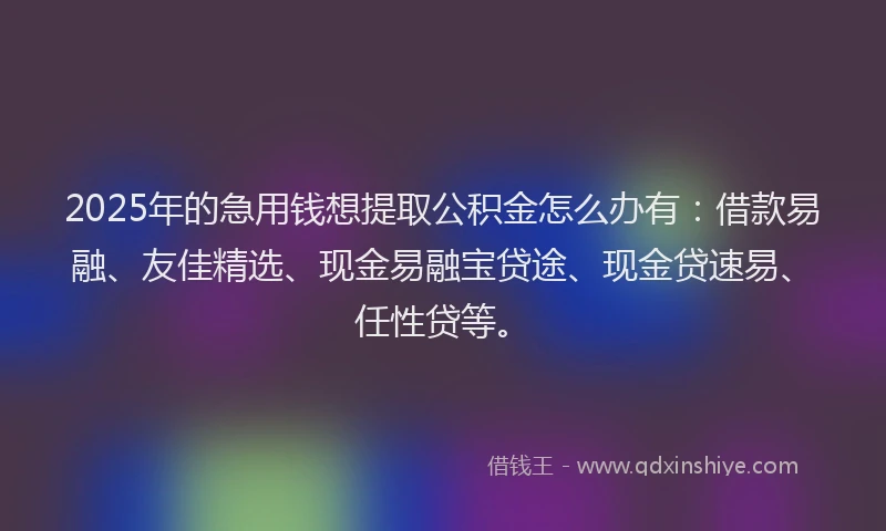 2025年的急用钱想提取公积金怎么办有：借款易融、友佳精选、现金易融宝贷途、现金贷速易、任性贷等。