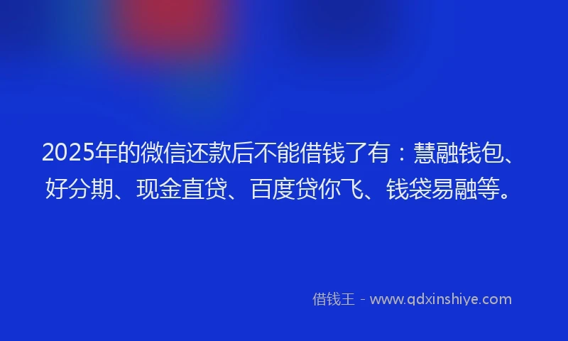 2025年的微信还款后不能借钱了有：慧融钱包、好分期、现金直贷、百度贷你飞、钱袋易融等。