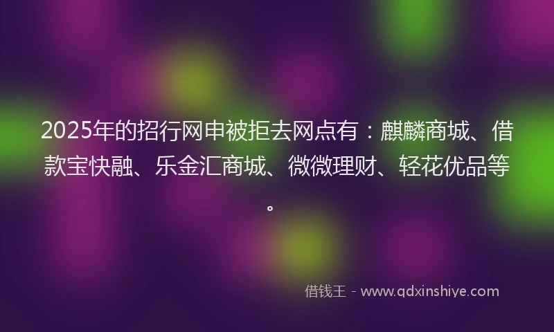 2025年的招行网申被拒去网点有：麒麟商城、借款宝快融、乐金汇商城、微微理财、轻花优品等。