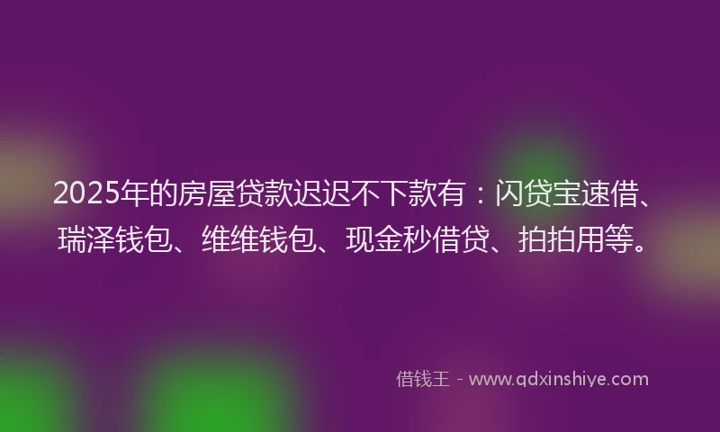 2025年的房屋贷款迟迟不下款有：闪贷宝速借、瑞泽钱包、维维钱包、现金秒借贷、拍拍用等。