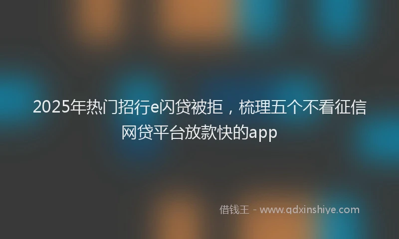 2025年热门招行e闪贷被拒，梳理五个不看征信网贷平台放款快的app