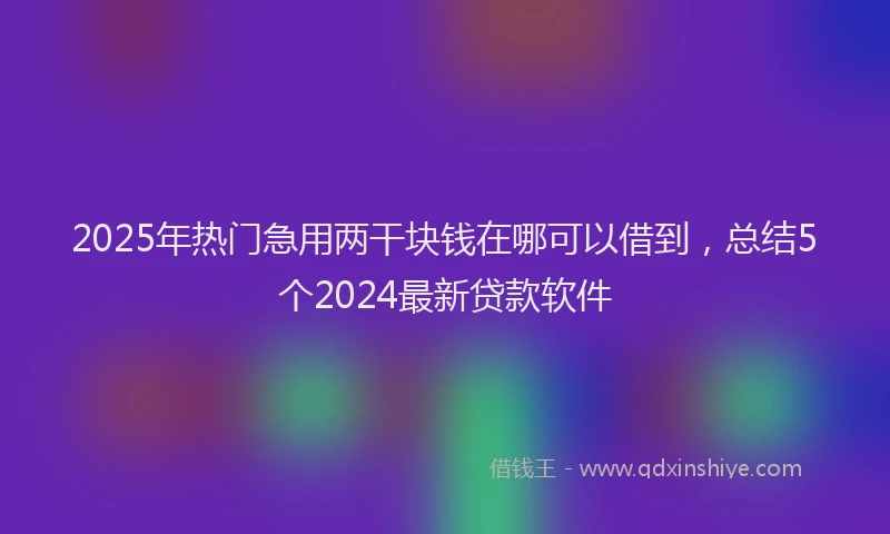 2025年热门急用两干块钱在哪可以借到，总结5个2024最新贷款软件