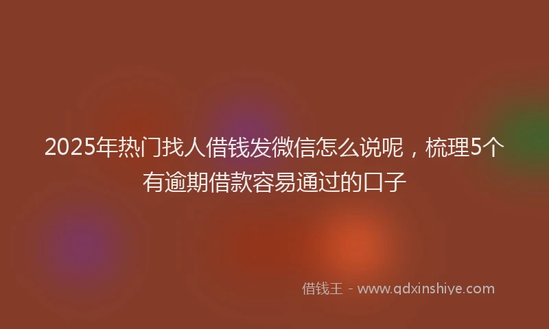 2025年热门找人借钱发微信怎么说呢，梳理5个有逾期借款容易通过的口子