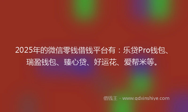 2025年的微信零钱借钱平台有：乐贷Pro钱包、瑞盈钱包、臻心贷、好运花、爱帮米等。