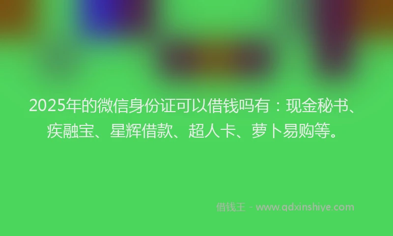 2025年的微信身份证可以借钱吗有：现金秘书、疾融宝、星辉借款、超人卡、萝卜易购等。