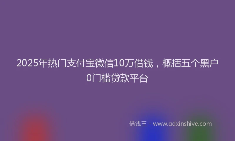 2025年热门支付宝微信10万借钱，概括五个黑户0门槛贷款平台