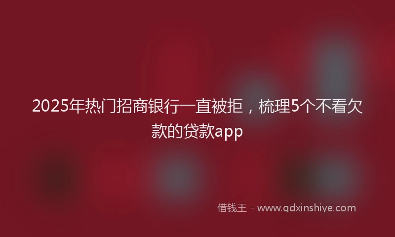 2025年热门招商银行一直被拒，梳理5个不看欠款的贷款app