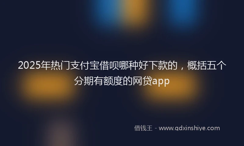 2025年热门支付宝借呗哪种好下款的，概括五个分期有额度的网贷app