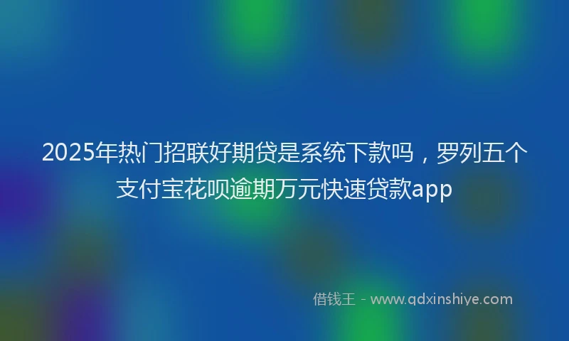 2025年热门招联好期贷是系统下款吗，罗列五个支付宝花呗逾期万元快速贷款app