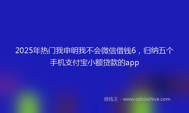 2025年热门我申明我不会微信借钱6，归纳五个手机支付宝小额贷款的app