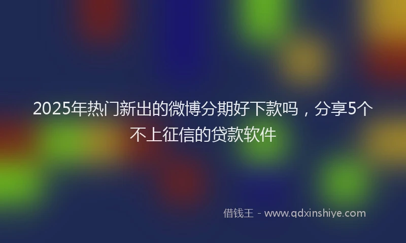 2025年热门新出的微博分期好下款吗，分享5个不上征信的贷款软件