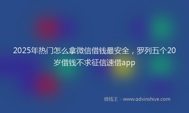 2025年热门怎么拿微信借钱最安全，罗列五个20岁借钱不求征信速借app