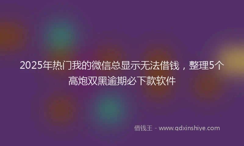 2025年热门我的微信总显示无法借钱，整理5个高炮双黑逾期必下款软件