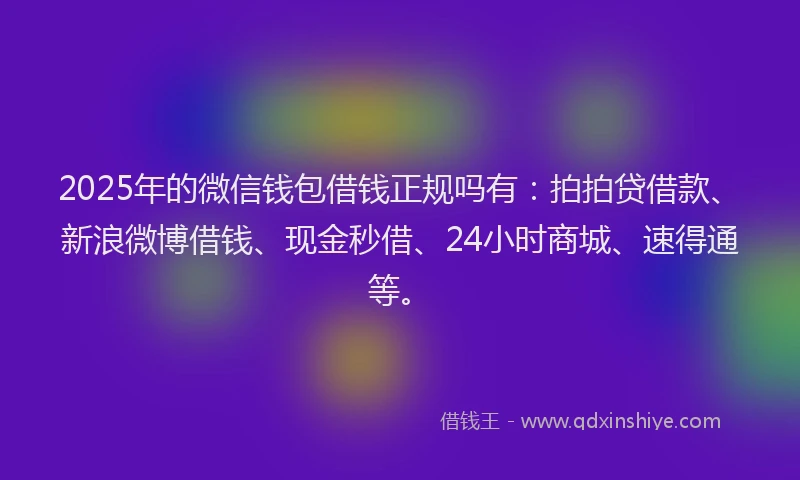 2025年的微信钱包借钱正规吗有：拍拍贷借款、新浪微博借钱、现金秒借、24小时商城、速得通等。