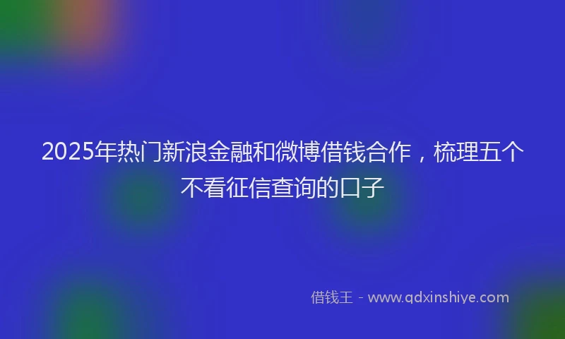2025年热门新浪金融和微博借钱合作，梳理五个不看征信查询的口子