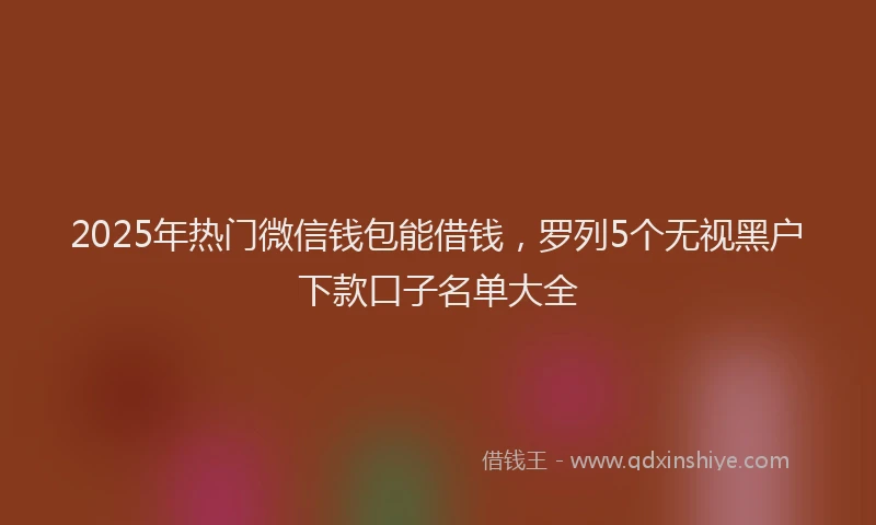 2025年热门微信钱包能借钱，罗列5个无视黑户下款口子名单大全