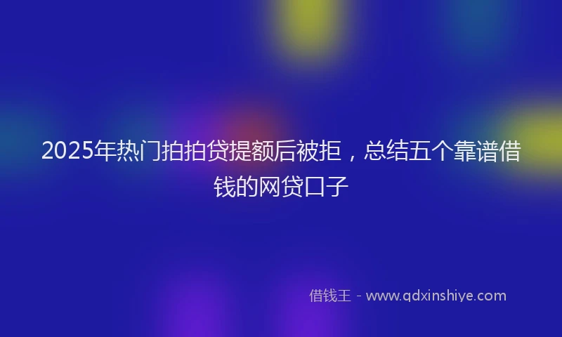 2025年热门拍拍贷提额后被拒，总结五个靠谱借钱的网贷口子