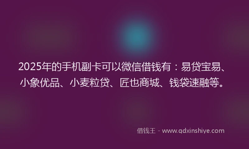 2025年的手机副卡可以微信借钱有：易贷宝易、小象优品、小麦粒贷、匠也商城、钱袋速融等。