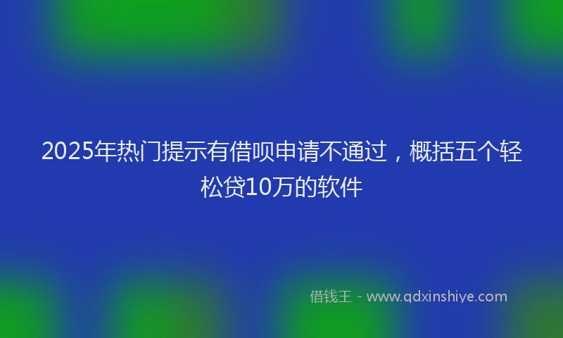 2025年热门提示有借呗申请不通过，概括五个轻松贷10万的软件