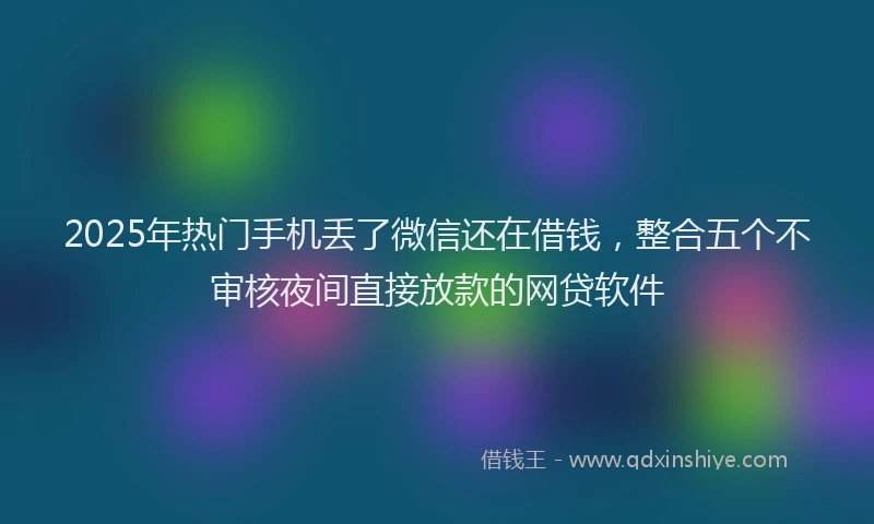 2025年热门手机丢了微信还在借钱，整合五个不审核夜间直接放款的网贷软件