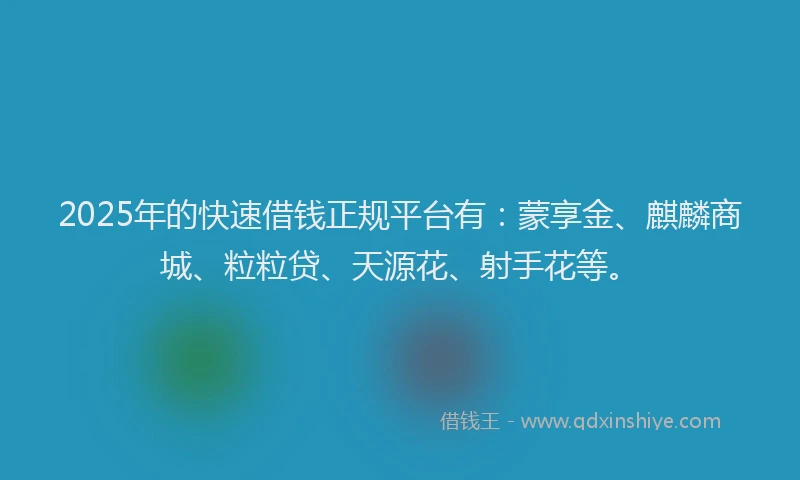 2025年的快速借钱正规平台有：蒙享金、麒麟商城、粒粒贷、天源花、射手花等。