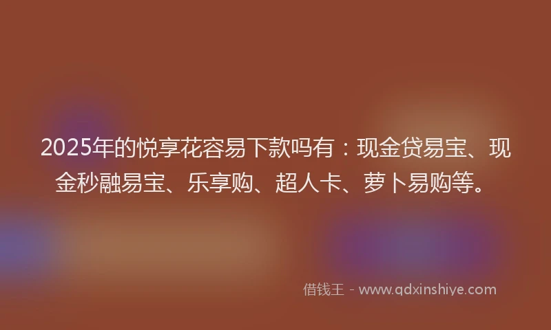2025年的悦享花容易下款吗有：现金贷易宝、现金秒融易宝、乐享购、超人卡、萝卜易购等。