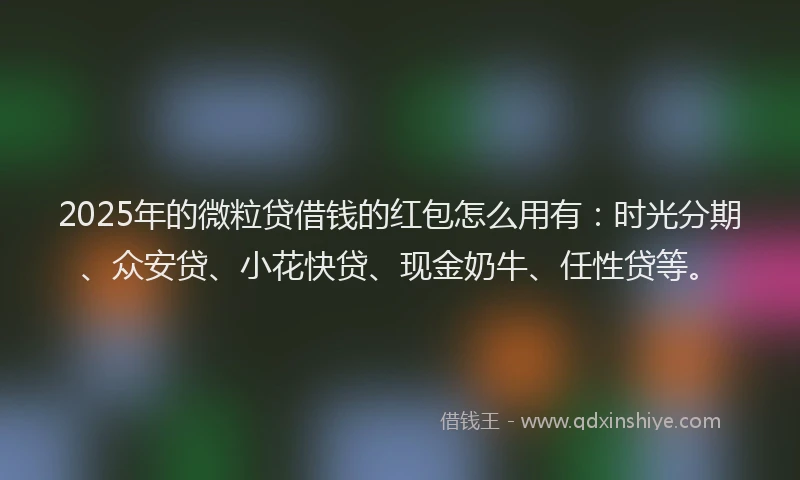 2025年的微粒贷借钱的红包怎么用有：时光分期、众安贷、小花快贷、现金奶牛、任性贷等。