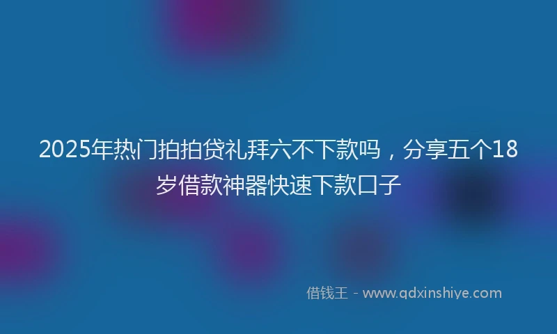 2025年热门拍拍贷礼拜六不下款吗，分享五个18岁借款神器快速下款口子