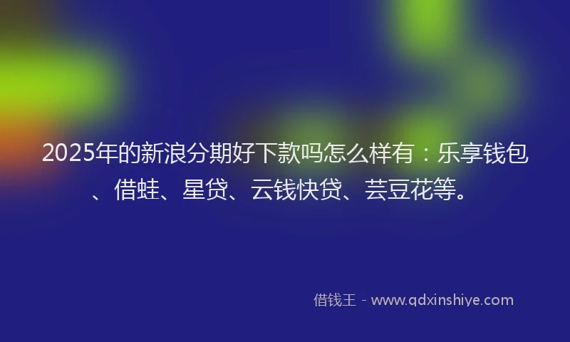 2025年的新浪分期好下款吗怎么样有：乐享钱包、借蛙、星贷、云钱快贷、芸豆花等。