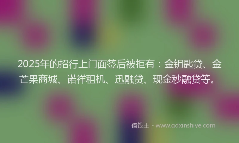 2025年的招行上门面签后被拒有：金钥匙贷、金芒果商城、诺祥租机、迅融贷、现金秒融贷等。