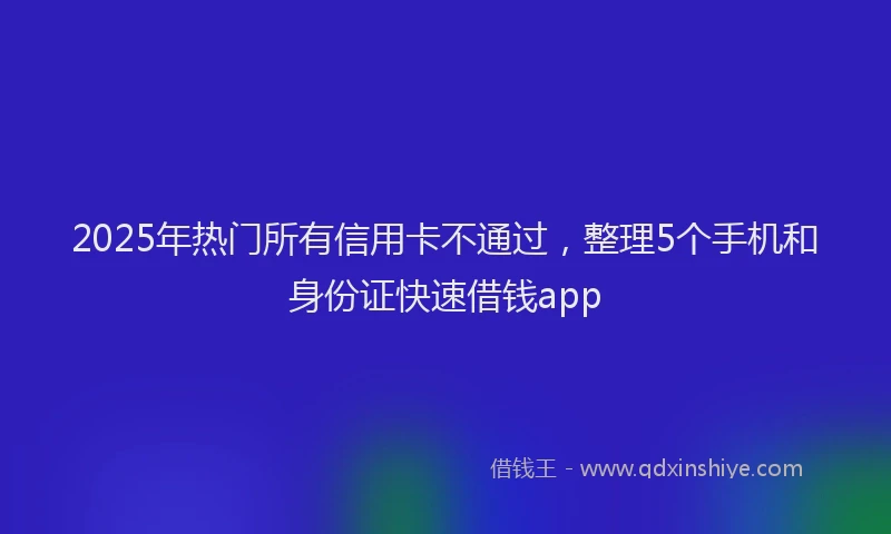 2025年热门所有信用卡不通过，整理5个手机和身份证快速借钱app