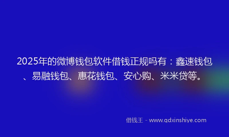 2025年的微博钱包软件借钱正规吗有：鑫速钱包、易融钱包、惠花钱包、安心购、米米贷等。