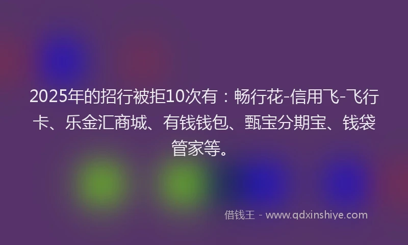2025年的招行被拒10次有：畅行花-信用飞-飞行卡、乐金汇商城、有钱钱包、甄宝分期宝、钱袋管家等。