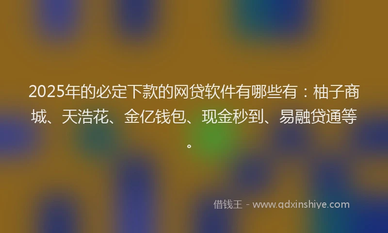 2025年的必定下款的网贷软件有哪些有：柚子商城、天浩花、金亿钱包、现金秒到、易融贷通等。