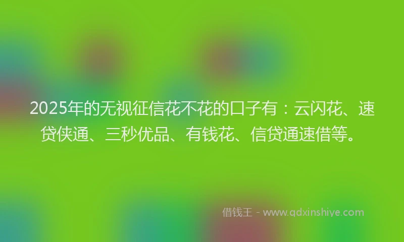 2025年的无视征信花不花的口子有：云闪花、速贷侠通、三秒优品、有钱花、信贷通速借等。