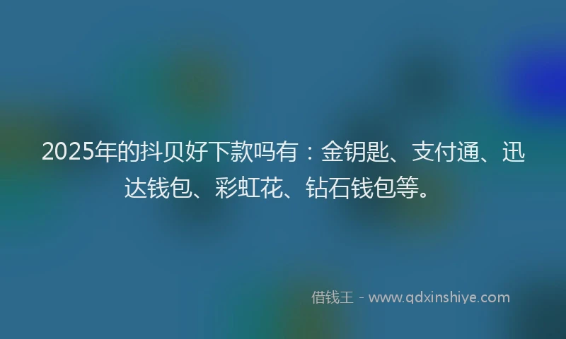 2025年的抖贝好下款吗有：金钥匙、支付通、迅达钱包、彩虹花、钻石钱包等。