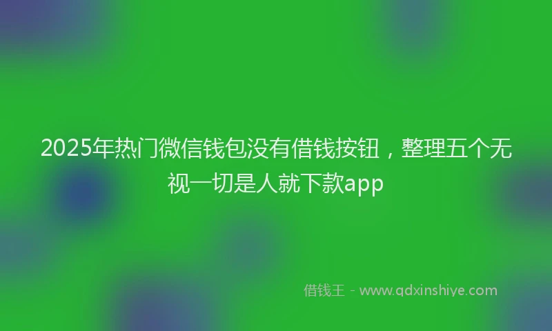 2025年热门微信钱包没有借钱按钮，整理五个无视一切是人就下款app