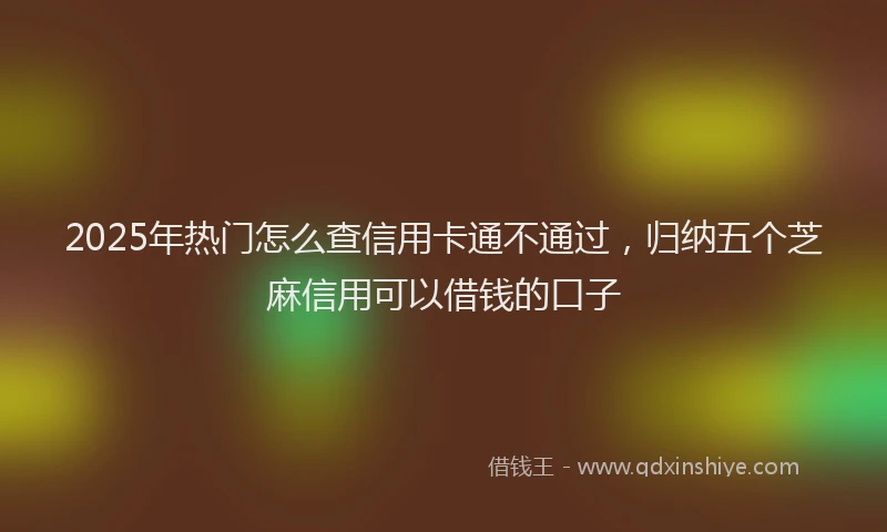 2025年热门怎么查信用卡通不通过，归纳五个芝麻信用可以借钱的口子