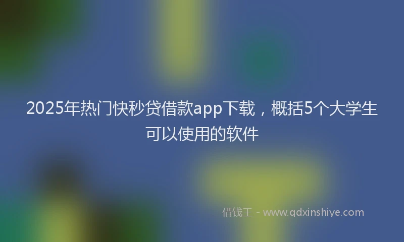 2025年热门快秒贷借款app下载，概括5个大学生可以使用的软件
