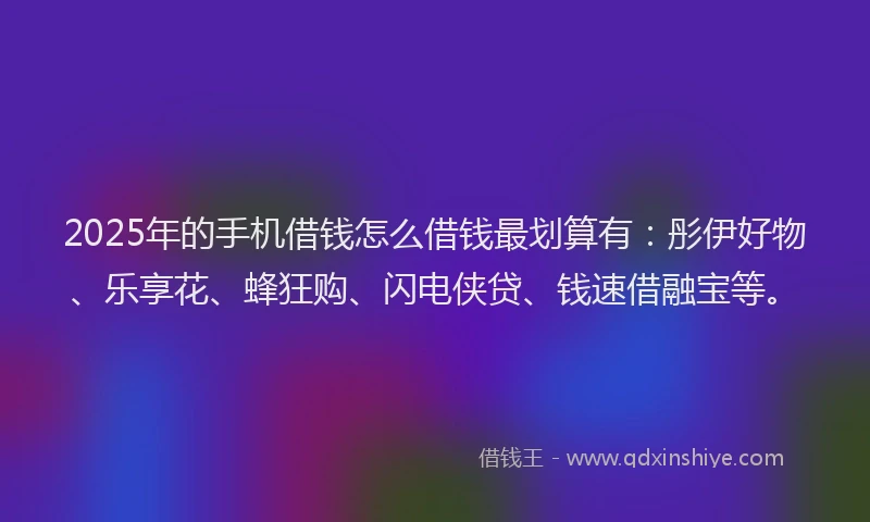 2025年的手机借钱怎么借钱最划算有：彤伊好物、乐享花、蜂狂购、闪电侠贷、钱速借融宝等。