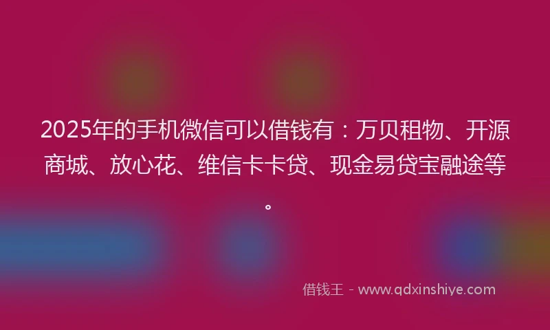 2025年的手机微信可以借钱有：万贝租物、开源商城、放心花、维信卡卡贷、现金易贷宝融途等。