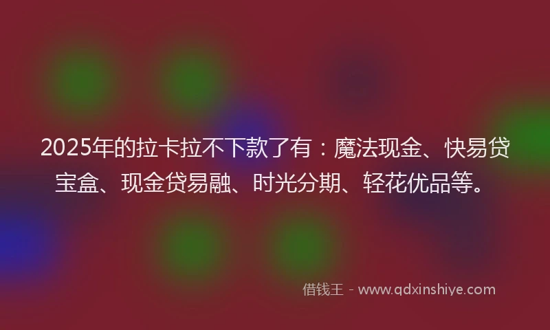2025年的拉卡拉不下款了有：魔法现金、快易贷宝盒、现金贷易融、时光分期、轻花优品等。