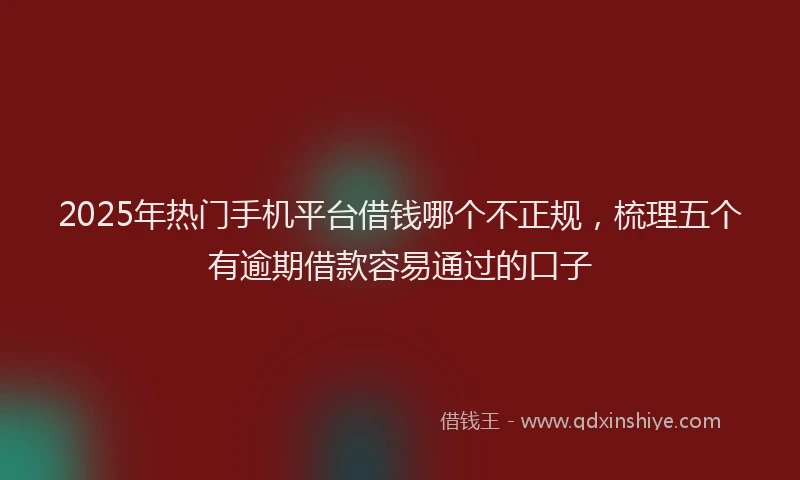 2025年热门手机平台借钱哪个不正规，梳理五个有逾期借款容易通过的口子