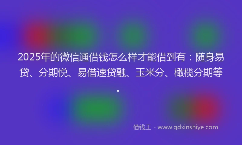 2025年的微信通借钱怎么样才能借到有：随身易贷、分期悦、易借速贷融、玉米分、橄榄分期等。