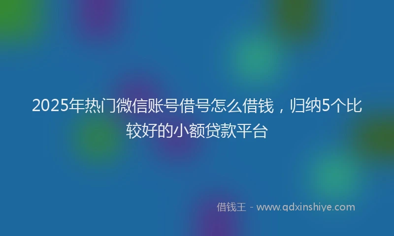 2025年热门微信账号借号怎么借钱，归纳5个比较好的小额贷款平台